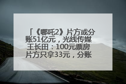 《哪吒2》片方或分账51亿元，光线传媒王长田：100元票房片方只拿33元，分账方式不合理