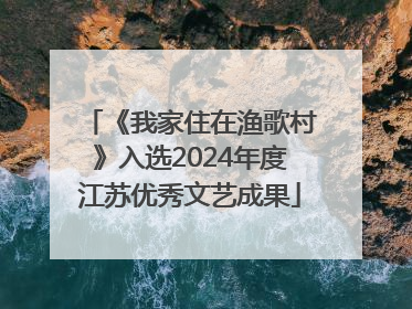 《我家住在渔歌村》入选2024年度江苏优秀文艺成果