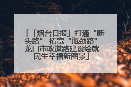 「烟台日报」打通“断头路” 拓宽“瓶颈路” 龙口市政道路建设绘就民生幸福新图景