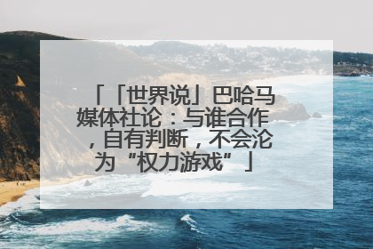 「世界说」巴哈马媒体社论：与谁合作，自有判断，不会沦为“权力游戏”