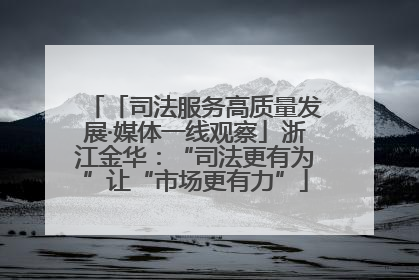 「司法服务高质量发展·媒体一线观察」浙江金华：“司法更有为”让“市场更有力”