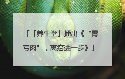 「养生堂」播出《“胃亏肉”，离癌进一步》