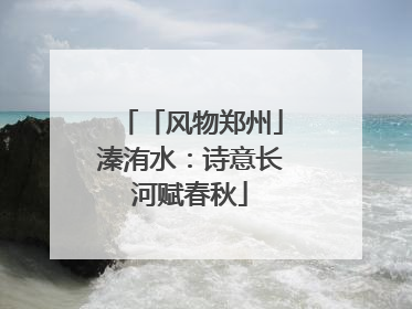 「风物郑州」溱洧水：诗意长河赋春秋