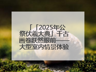 「2025年公祭伏羲大典」千古画卷跃然眼前——大型室内情景体验剧《天水千古秀》演出侧记