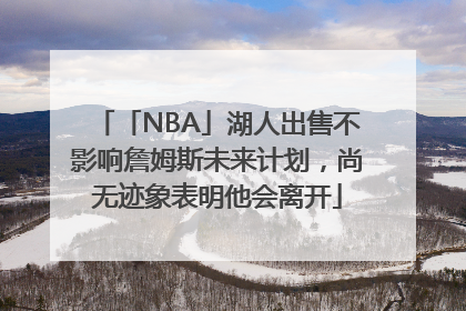 「NBA」湖人出售不影响詹姆斯未来计划，尚无迹象表明他会离开