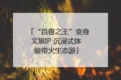 “百兽之王”变身文旅IP 沉浸式体验带火生态游