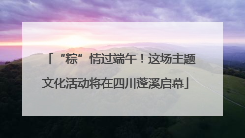 “粽”情过端午！这场主题文化活动将在四川蓬溪启幕