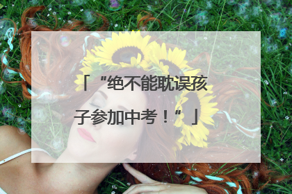 “绝不能耽误孩子参加中考！”