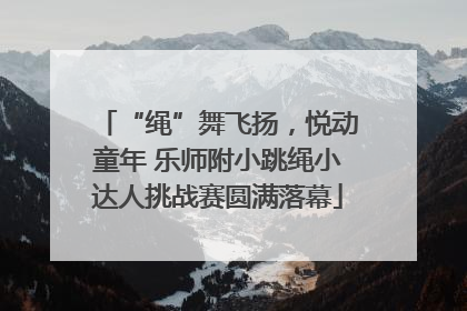 “绳”舞飞扬，悦动童年 乐师附小跳绳小达人挑战赛圆满落幕