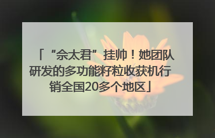 “佘太君”挂帅！她团队研发的多功能籽粒收获机行销全国20多个地区