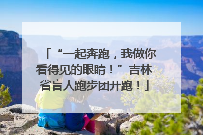“一起奔跑，我做你看得见的眼睛！”吉林省盲人跑步团开跑！