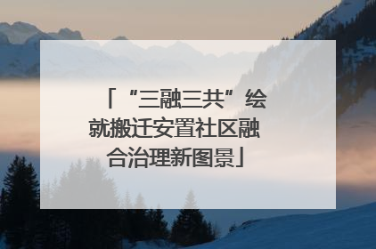 “三融三共”绘就搬迁安置社区融合治理新图景