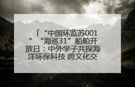 “中国环监苏001”“海巡31”船舶开放日：中外学子共探海洋环保科技 跨文化交流筑牢“蓝色”友谊