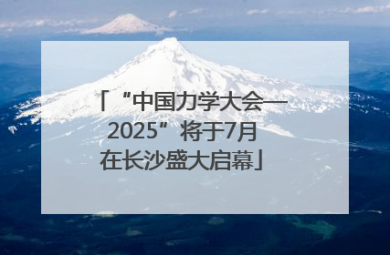“中国力学大会—2025”将于7月在长沙盛大启幕