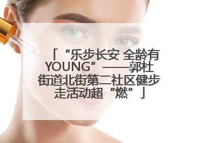 “乐步长安 全龄有YOUNG”——郭杜街道北街第二社区健步走活动超“燃”