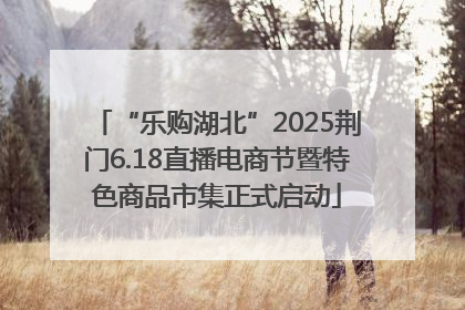 “乐购湖北”2025荆门6.18直播电商节暨特色商品市集正式启动