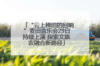 “云上梯田的回响”麦田音乐会29日持续上演 探索文旅农融合新路径