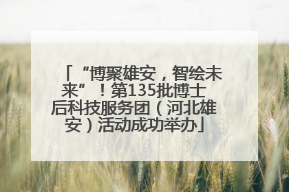 “博聚雄安，智绘未来”！第135批博士后科技服务团（河北雄安）活动成功举办