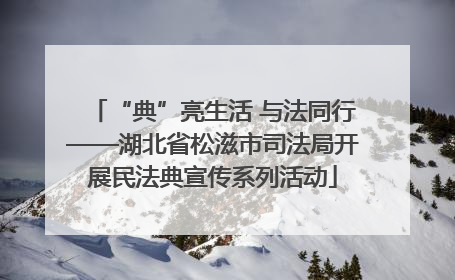 “典”亮生活 与法同行——湖北省松滋市司法局开展民法典宣传系列活动