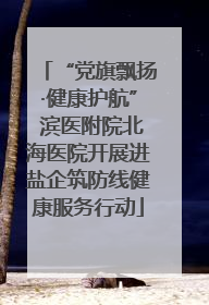 “党旗飘扬·健康护航” 滨医附院北海医院开展进盐企筑防线健康服务行动