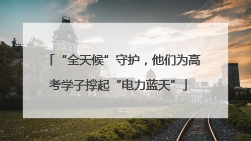 “全天候”守护，他们为高考学子撑起“电力蓝天”