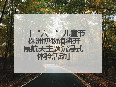 “六一”儿童节 株洲博物馆将开展航天主题沉浸式体验活动
