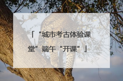 “城市考古体验课堂”端午“开课”