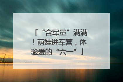 “含军量”满满！萌娃进军营，体验爱的“六一”