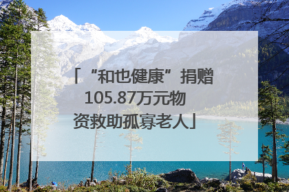“和也健康”捐赠105.87万元物资救助孤寡老人