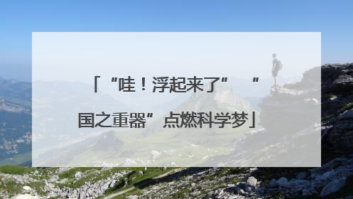 “哇！浮起来了” “国之重器”点燃科学梦