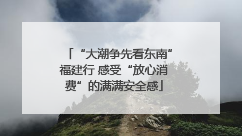 “大潮争先看东南”福建行 感受“放心消费”的满满安全感