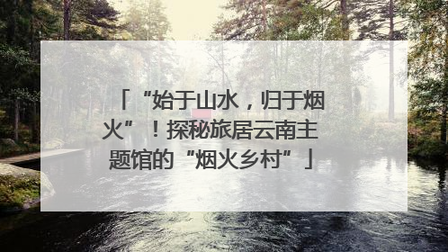 “始于山水，归于烟火”！探秘旅居云南主题馆的“烟火乡村”