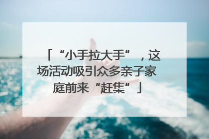 “小手拉大手”，这场活动吸引众多亲子家庭前来“赶集”