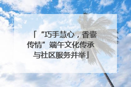 “巧手慧心，香囊传情”端午文化传承与社区服务并举