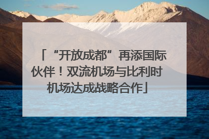 “开放成都”再添国际伙伴！双流机场与比利时机场达成战略合作