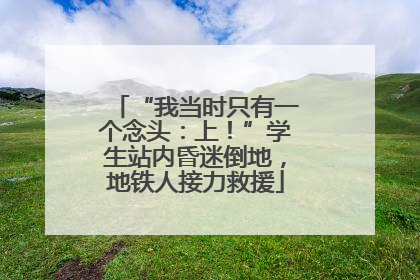 “我当时只有一个念头：上！”学生站内昏迷倒地，地铁人接力救援
