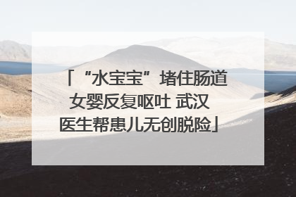 “水宝宝”堵住肠道 女婴反复呕吐 武汉医生帮患儿无创脱险