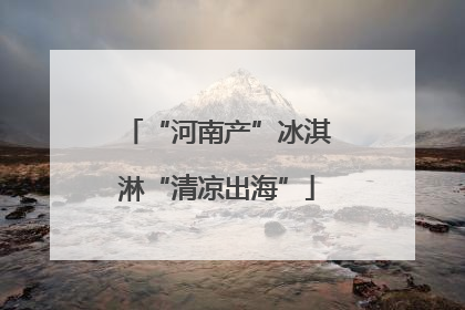 “河南产”冰淇淋“清凉出海”