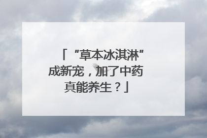 “草本冰淇淋”成新宠，加了中药真能养生？