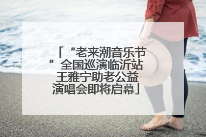 “老来潮音乐节”全国巡演临沂站 王雅宁助老公益演唱会即将启幕