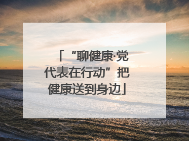 “聊健康·党代表在行动”把健康送到身边