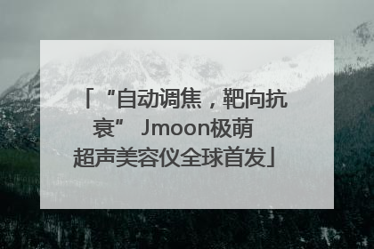 “自动调焦，靶向抗衰” Jmoon极萌超声美容仪全球首发