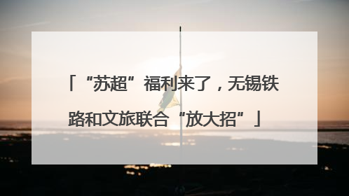 “苏超”福利来了，无锡铁路和文旅联合“放大招”