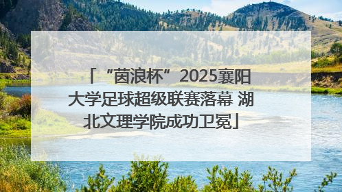 “茵浪杯”2025襄阳大学足球超级联赛落幕 湖北文理学院成功卫冕