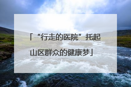 “行走的医院”托起山区群众的健康梦