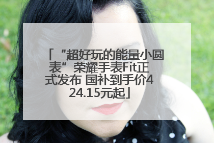 “超好玩的能量小圆表”荣耀手表Fit正式发布 国补到手价424.15元起