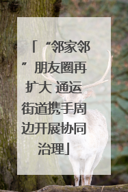 “邻家邻”朋友圈再扩大 通运街道携手周边开展协同治理