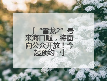 “雪龙2”号来海口啦，将面向公众开放！今起预约→