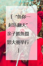 “鱼你一起乐翻天”亲子抓鱼摄影大赛举行