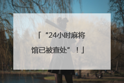 “24小时麻将馆已被查处”！